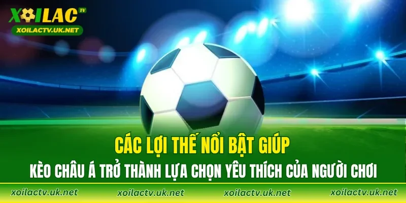 Các lợi thế nổi bật giúp Kèo Châu Á trở thành lựa chọn yêu thích của người chơi