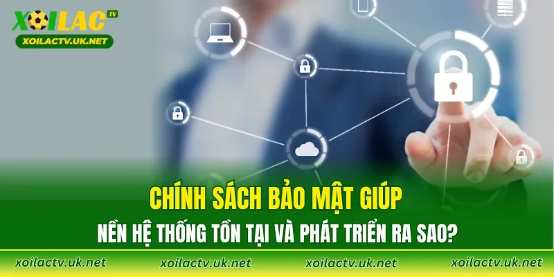 Chính sách bảo mật giúp nền hệ thống tồn tại và phát triển ra sao?