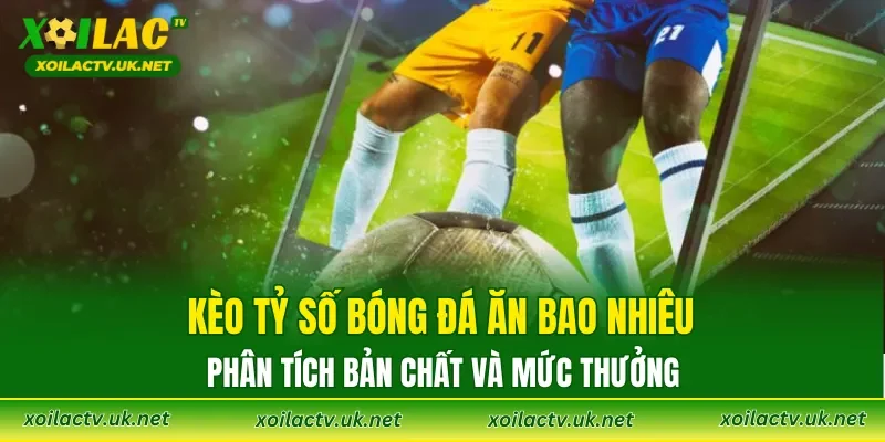 Kèo tỷ số bóng đá ăn bao nhiêu: phân tích bản chất và mức thưởng
