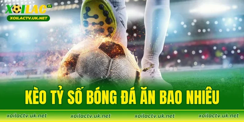 Kèo Tỷ Số Bóng Đá Ăn Bao Nhiêu