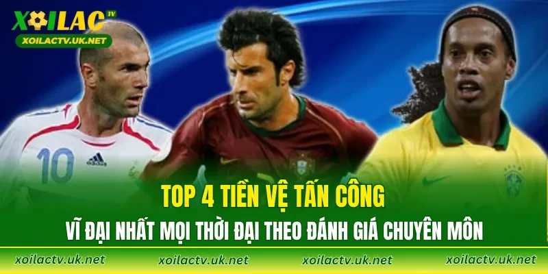 Top 4 tiền vệ tấn công vĩ đại nhất mọi thời đại theo đánh giá chuyên môn