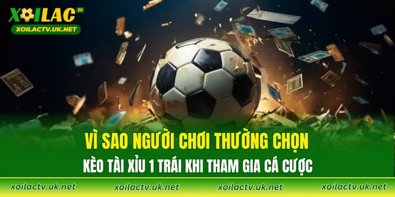 Vì sao người chơi thường chọn kèo Tài Xỉu 1 Trái khi tham gia cá cược